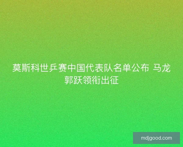 莫斯科世乒赛中国代表队名单公布 马龙郭跃领衔出征