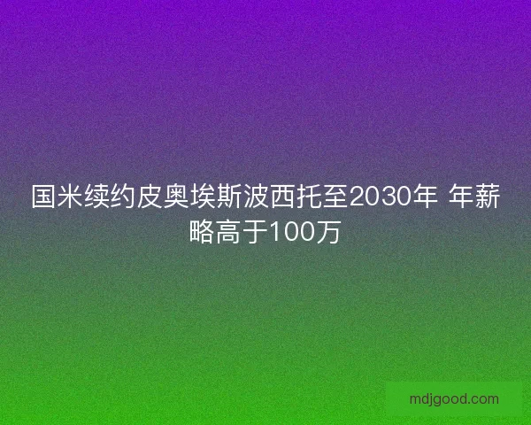 国米续约皮奥埃斯波西托至2030年 年薪略高于100万