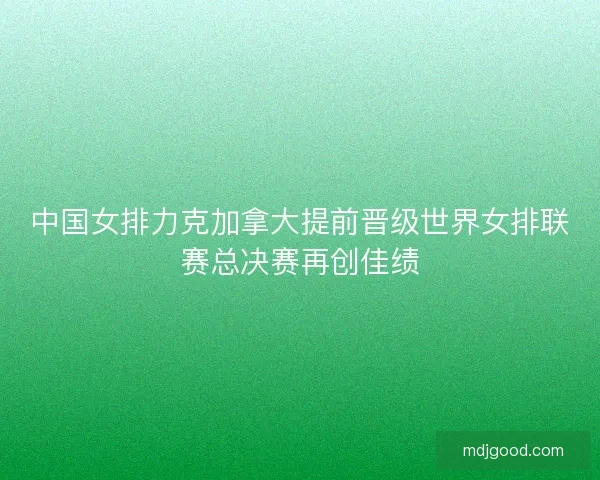 中国女排力克加拿大提前晋级世界女排联赛总决赛再创佳绩