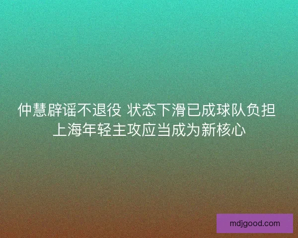 仲慧辟谣不退役 状态下滑已成球队负担 上海年轻主攻应当成为新核心