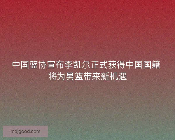 中国篮协宣布李凯尔正式获得中国国籍 将为男篮带来新机遇