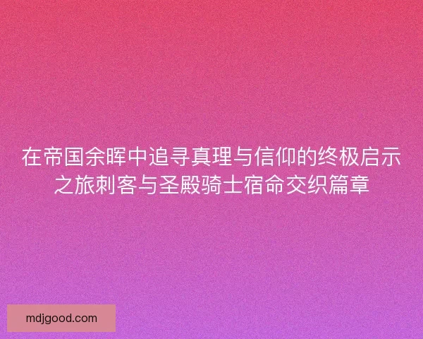 在帝国余晖中追寻真理与信仰的终极启示之旅刺客与圣殿骑士宿命交织篇章